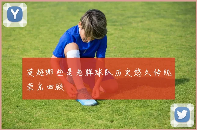 英超哪些是老牌球队历史悠久传统荣光回顾