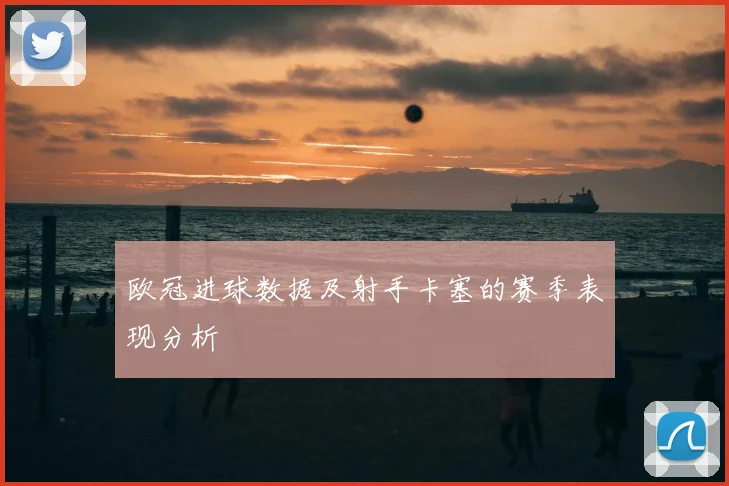 欧冠进球数据及射手卡塞的赛季表现分析