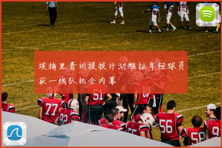 埃梅里青训提拔计划维拉年轻球员获一线队机会内幕