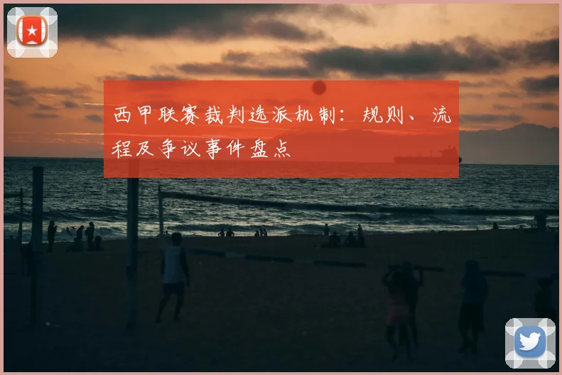 西甲联赛裁判选派机制：规则、流程及争议事件盘点