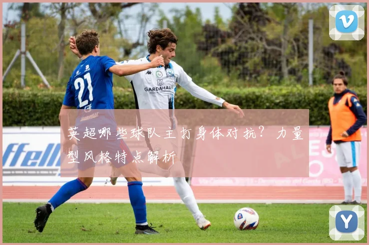 英超哪些球队主打身体对抗?力量型风格特点解析