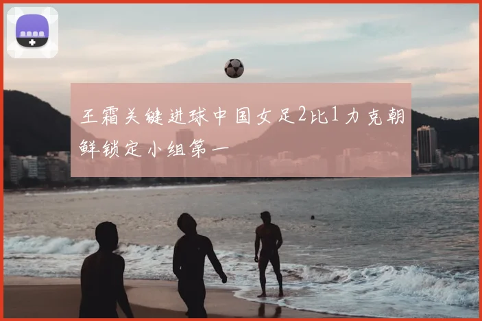 王霜关键进球中国女足2比1力克朝鲜锁定小组第一