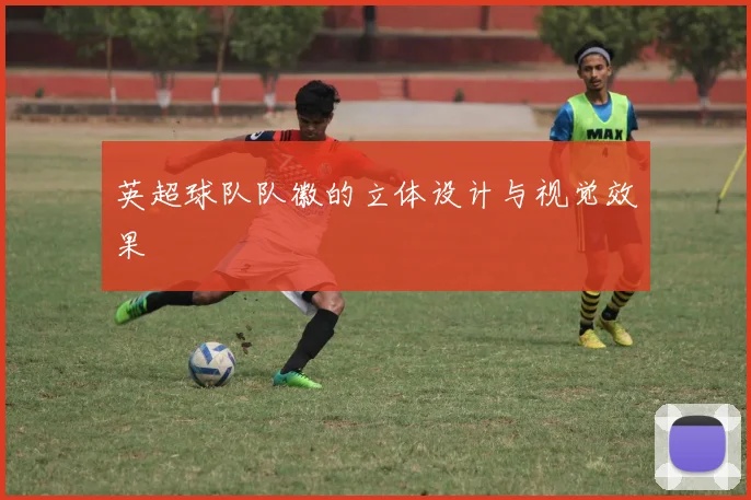 英超球队队徽的立体设计与视觉效果