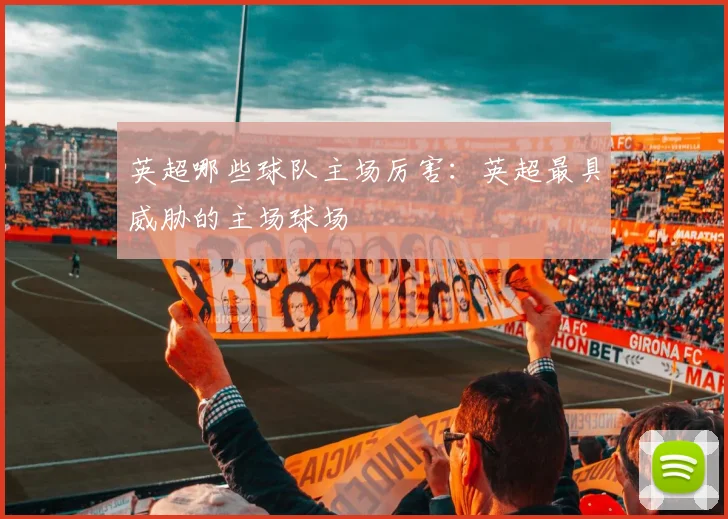 英超哪些球队主场厉害：英超最具威胁的主场球场