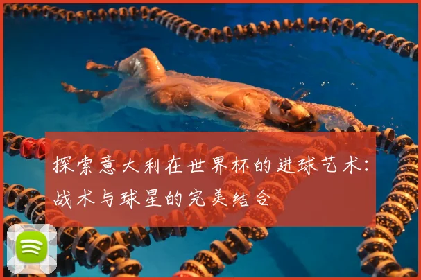 探索意大利在世界杯的进球艺术：战术与球星的完美结合