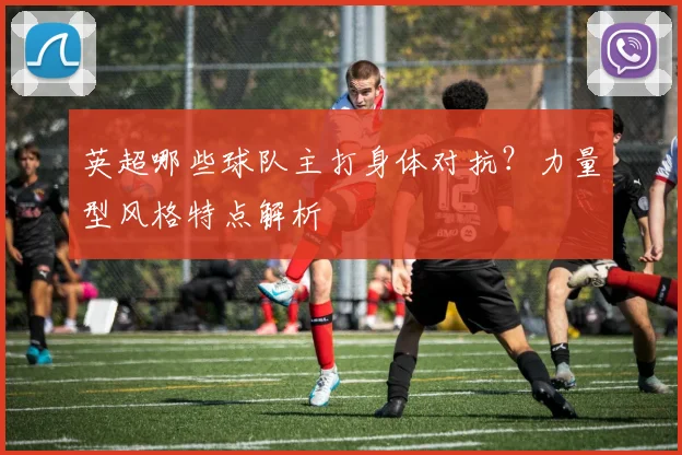 英超哪些球队主打身体对抗?力量型风格特点解析
